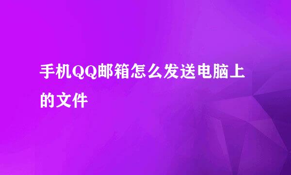 手机QQ邮箱怎么发送电脑上的文件