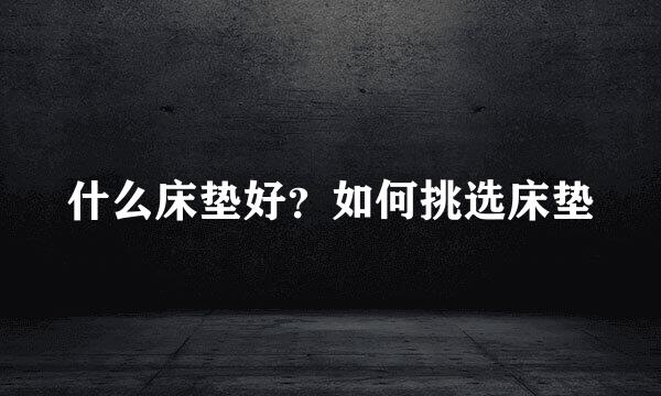 什么床垫好?如何挑选床垫