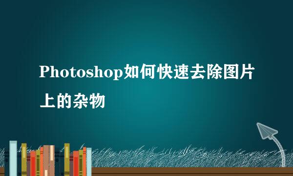 Photoshop如何快速去除图片上的杂物
