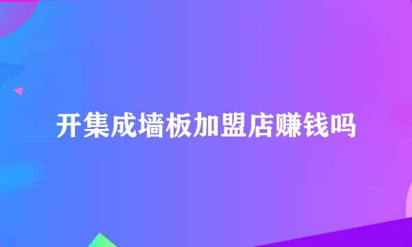 开集成墙板加盟店赚钱吗