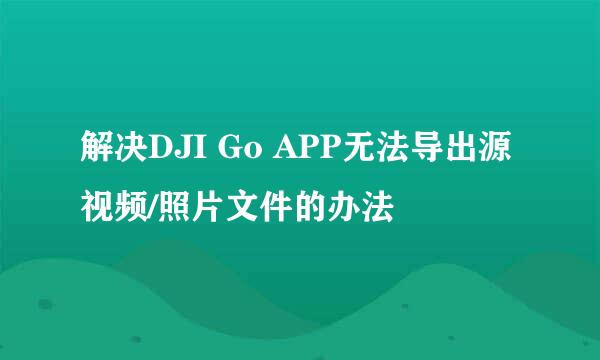 解决DJI Go APP无法导出源视频/照片文件的办法
