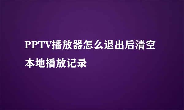 PPTV播放器怎么退出后清空本地播放记录