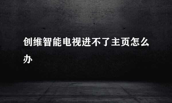 创维智能电视进不了主页怎么办