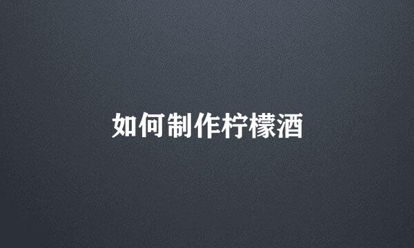 如何制作柠檬酒