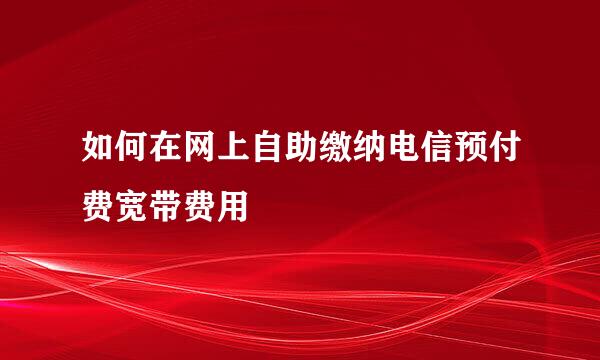 如何在网上自助缴纳电信预付费宽带费用