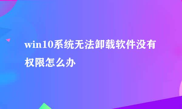 win10系统无法卸载软件没有权限怎么办