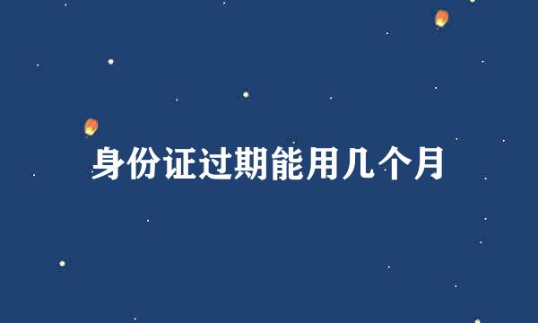 身份证过期能用几个月