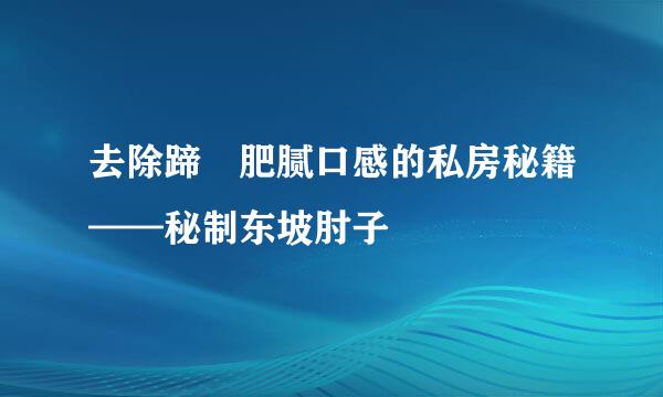 去除蹄髈肥腻口感的私房秘籍——秘制东坡肘子