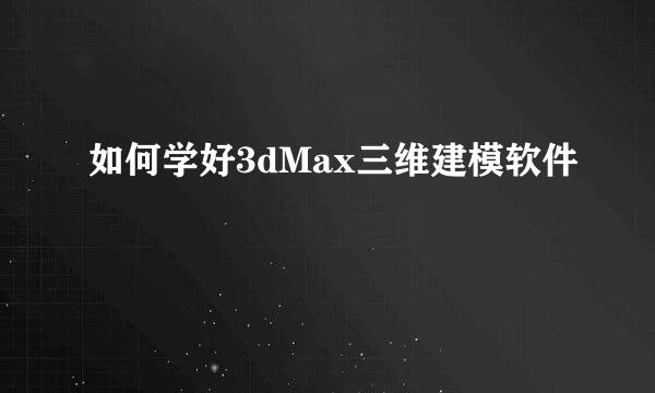 如何学好3dMax三维建模软件