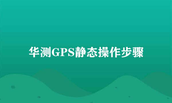 华测GPS静态操作步骤