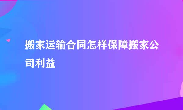 搬家运输合同怎样保障搬家公司利益
