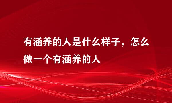 有涵养的人是什么样子，怎么做一个有涵养的人
