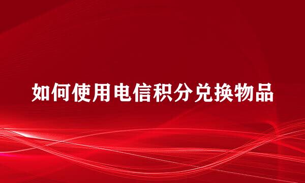 如何使用电信积分兑换物品