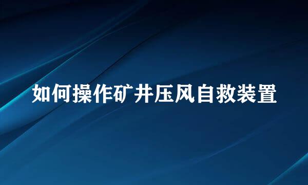 如何操作矿井压风自救装置