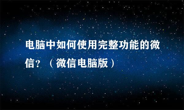 电脑中如何使用完整功能的微信？（微信电脑版）