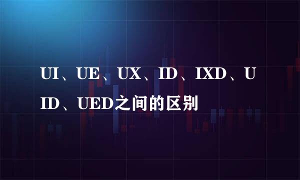 UI、UE、UX、ID、IXD、UID、UED之间的区别