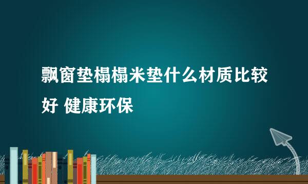 飘窗垫榻榻米垫什么材质比较好 健康环保
