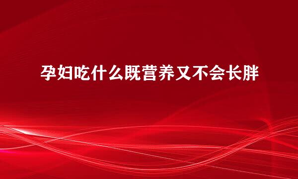 孕妇吃什么既营养又不会长胖