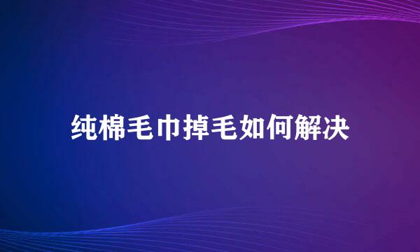 纯棉毛巾掉毛如何解决