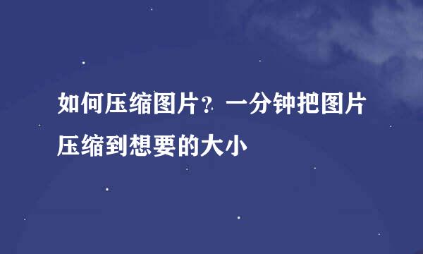 如何压缩图片？一分钟把图片压缩到想要的大小