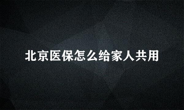 北京医保怎么给家人共用