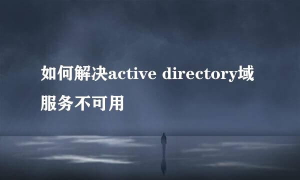 如何解决active directory域服务不可用
