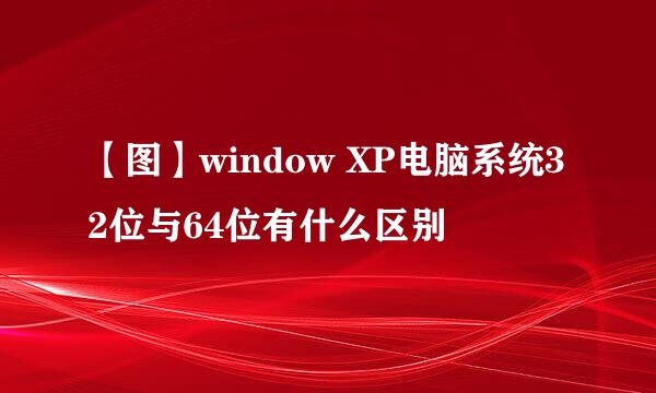 【图】window XP电脑系统32位与64位有什么区别