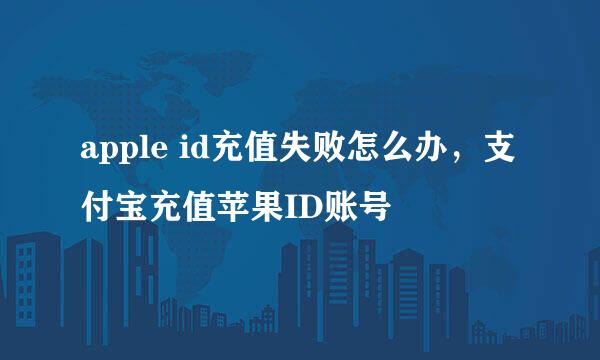 apple id充值失败怎么办，支付宝充值苹果ID账号