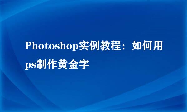 Photoshop实例教程：如何用ps制作黄金字