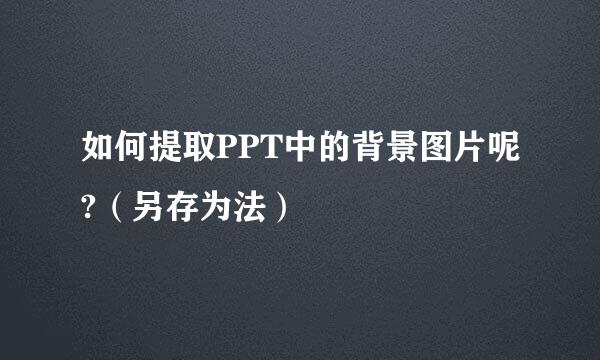 如何提取PPT中的背景图片呢?(另存为法)