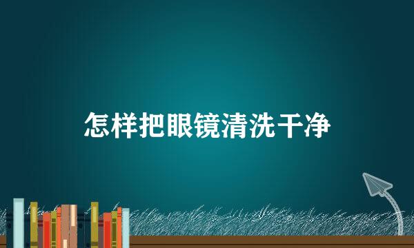 怎样把眼镜清洗干净