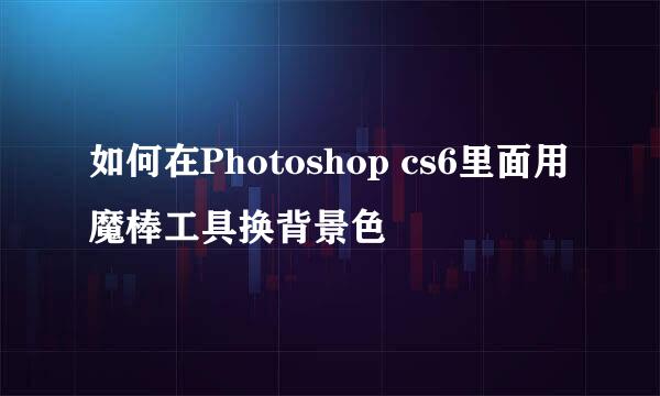如何在Photoshop cs6里面用魔棒工具换背景色