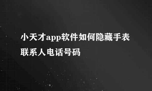 小天才app软件如何隐藏手表联系人电话号码
