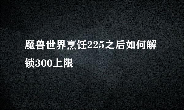 魔兽世界烹饪225之后如何解锁300上限