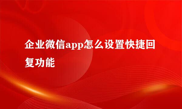 企业微信app怎么设置快捷回复功能