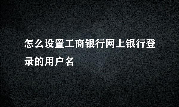 怎么设置工商银行网上银行登录的用户名