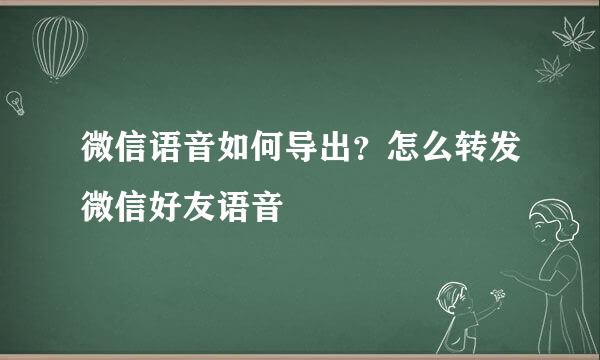 微信语音如何导出？怎么转发微信好友语音
