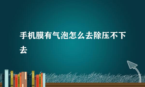 手机膜有气泡怎么去除压不下去