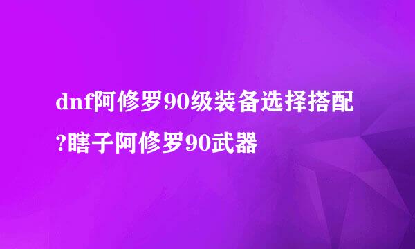 dnf阿修罗90级装备选择搭配?瞎子阿修罗90武器