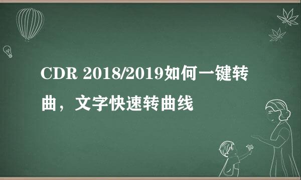CDR 2018/2019如何一键转曲，文字快速转曲线