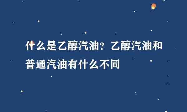 什么是乙醇汽油？乙醇汽油和普通汽油有什么不同