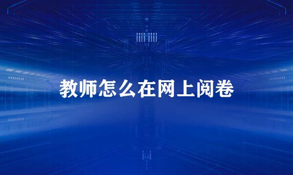 教师怎么在网上阅卷