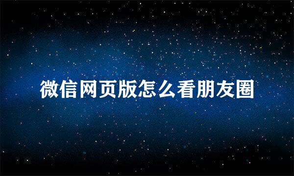 微信网页版怎么看朋友圈