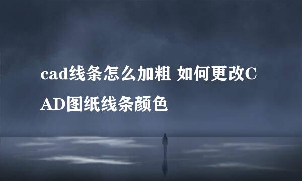 cad线条怎么加粗 如何更改CAD图纸线条颜色