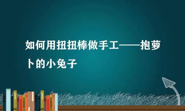 如何用扭扭棒做手工——抱萝卜的小兔子