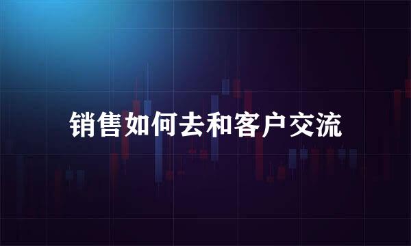 销售如何去和客户交流