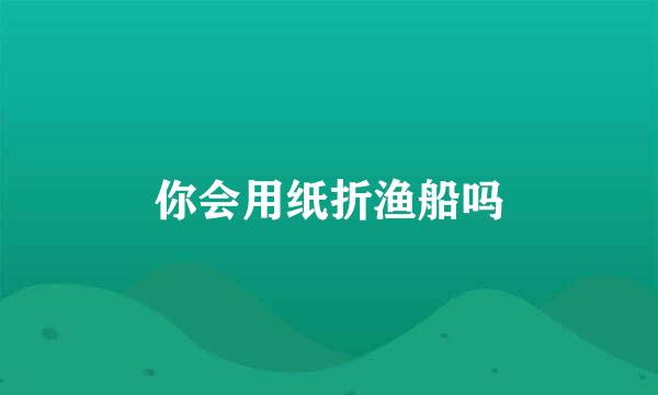 你会用纸折渔船吗