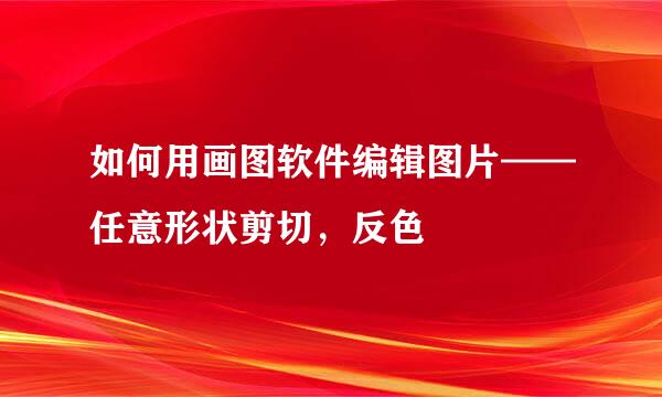 如何用画图软件编辑图片——任意形状剪切,反色