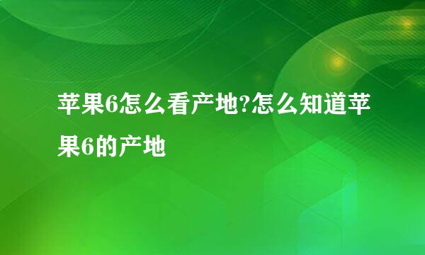 苹果6怎么看产地?怎么知道苹果6的产地