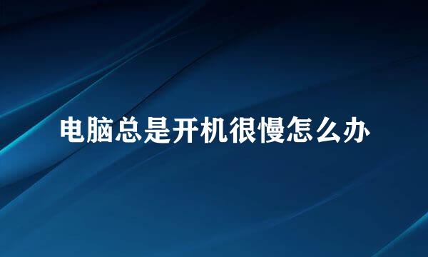 电脑总是开机很慢怎么办